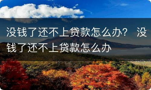 没钱了还不上贷款怎么办？ 没钱了还不上贷款怎么办