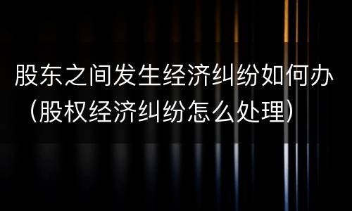 股东之间发生经济纠纷如何办（股权经济纠纷怎么处理）