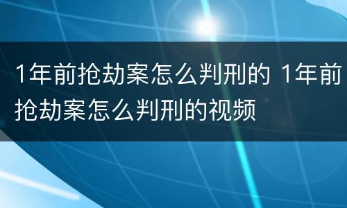 1年前抢劫案怎么判刑的 1年前抢劫案怎么判刑的视频