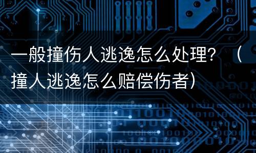 一般撞伤人逃逸怎么处理？（撞人逃逸怎么赔偿伤者）