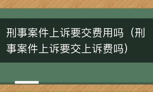 刑事案件上诉要交费用吗（刑事案件上诉要交上诉费吗）