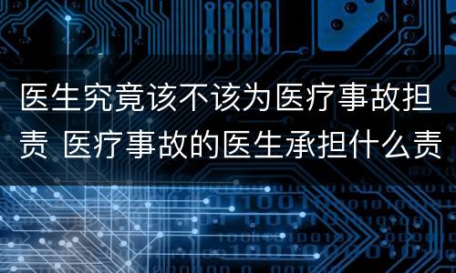 医生究竟该不该为医疗事故担责 医疗事故的医生承担什么责任