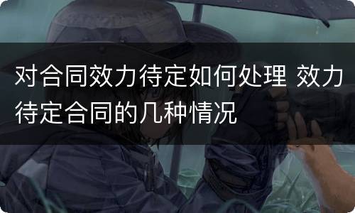 对合同效力待定如何处理 效力待定合同的几种情况