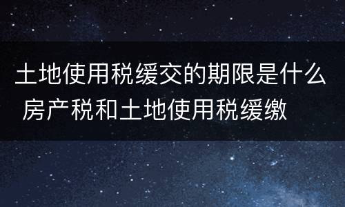 土地使用税缓交的期限是什么 房产税和土地使用税缓缴