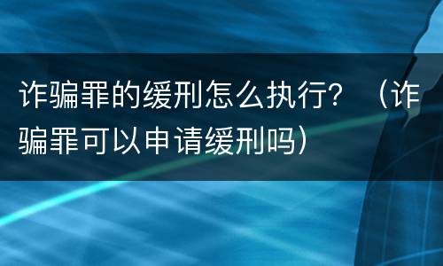 诈骗罪的缓刑怎么执行？（诈骗罪可以申请缓刑吗）