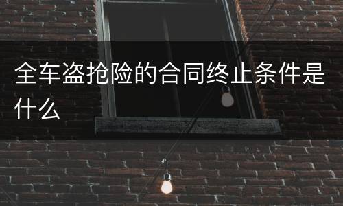 全车盗抢险的合同终止条件是什么