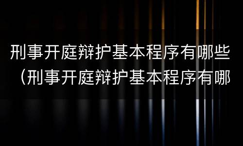 刑事开庭辩护基本程序有哪些（刑事开庭辩护基本程序有哪些内容）