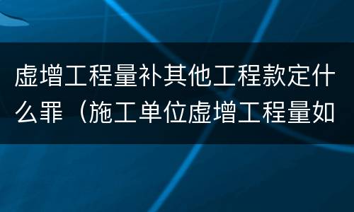 虚增工程量补其他工程款定什么罪（施工单位虚增工程量如何定罪）