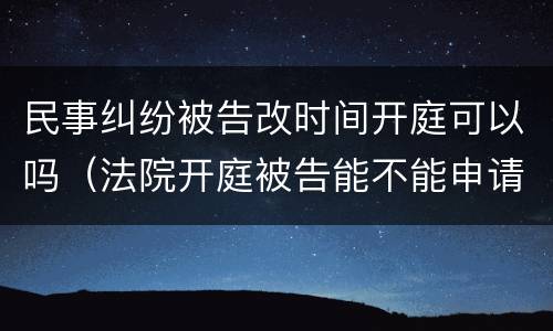 民事纠纷被告改时间开庭可以吗（法院开庭被告能不能申请改时间）