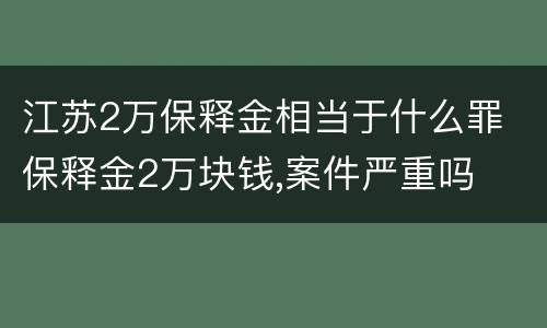 江苏2万保释金相当于什么罪 保释金2万块钱,案件严重吗