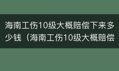 海南工伤10级大概赔偿下来多少钱（海南工伤10级大概赔偿下来多少钱啊）