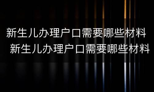 新生儿办理户口需要哪些材料 新生儿办理户口需要哪些材料和证件