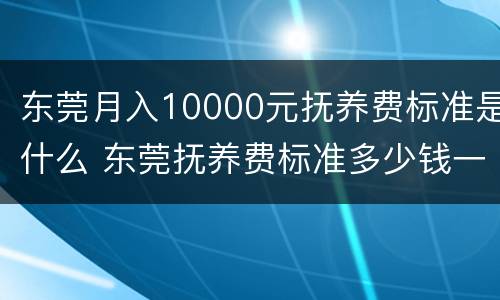 东莞月入10000元抚养费标准是什么 东莞抚养费标准多少钱一个月