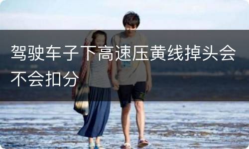 驾驶车子下高速压黄线掉头会不会扣分