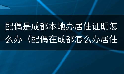配偶是成都本地办居住证明怎么办（配偶在成都怎么办居住证）