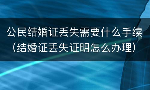 公民结婚证丢失需要什么手续（结婚证丢失证明怎么办理）