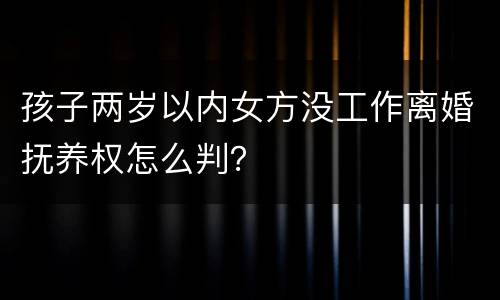 孩子两岁以内女方没工作离婚抚养权怎么判？