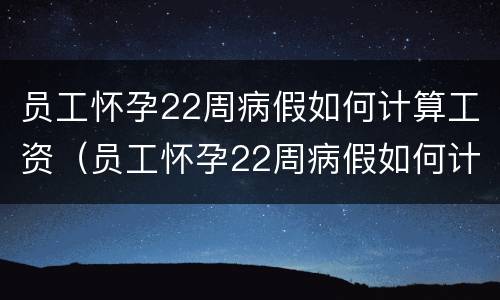 员工怀孕22周病假如何计算工资（员工怀孕22周病假如何计算工资的）
