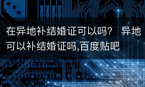 在异地补结婚证可以吗？ 异地可以补结婚证吗,百度贴吧