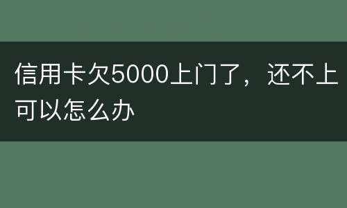 信用卡欠5000上门了，还不上可以怎么办