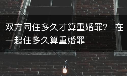 双方同住多久才算重婚罪？ 在一起住多久算重婚罪