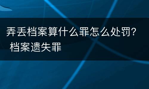 弄丢档案算什么罪怎么处罚？ 档案遗失罪