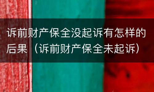 诉前财产保全没起诉有怎样的后果（诉前财产保全未起诉）