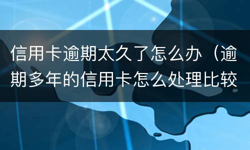 信用卡逾期太久了怎么办（逾期多年的信用卡怎么处理比较好）