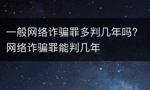 一般网络诈骗罪多判几年吗? 网络诈骗罪能判几年
