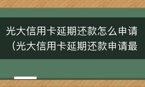 光大信用卡延期还款怎么申请（光大信用卡延期还款申请最多可以几个月）