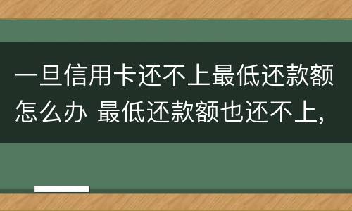 一旦信用卡还不上最低还款额怎么办 最低还款额也还不上,怎么办