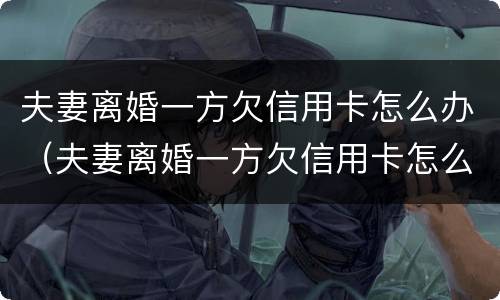 夫妻离婚一方欠信用卡怎么办（夫妻离婚一方欠信用卡怎么办另一方没能力还怎么办）