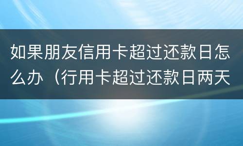 如果朋友信用卡超过还款日怎么办（行用卡超过还款日两天会出现信用问题吗?）