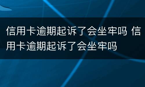 信用卡逾期起诉了会坐牢吗 信用卡逾期起诉了会坐牢吗