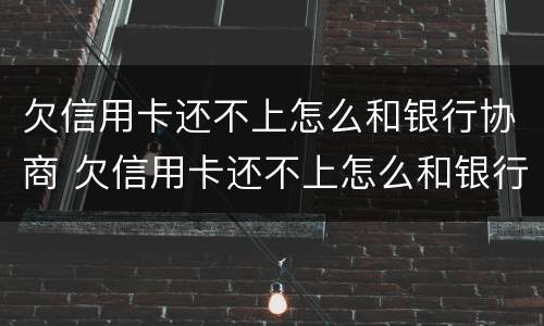欠信用卡还不上怎么和银行协商 欠信用卡还不上怎么和银行协商还本金