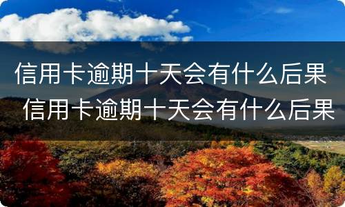信用卡逾期十天会有什么后果 信用卡逾期十天会有什么后果吗