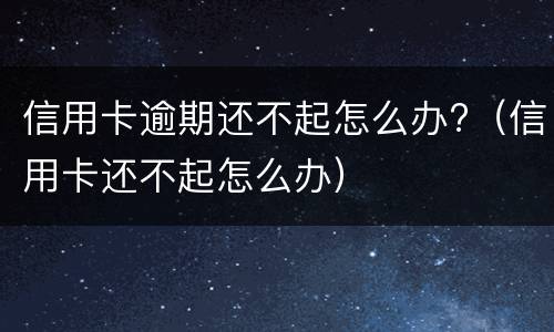 信用卡逾期还不起怎么办?（信用卡还不起怎么办）
