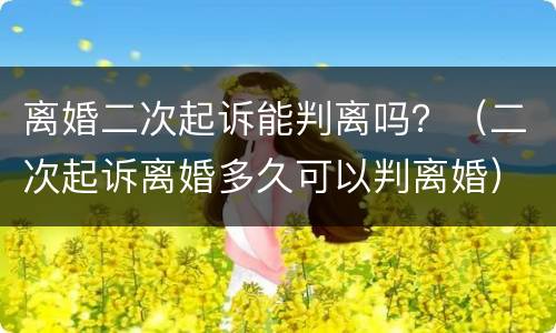 离婚二次起诉能判离吗？（二次起诉离婚多久可以判离婚）