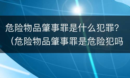 危险物品肇事罪是什么犯罪？（危险物品肇事罪是危险犯吗）