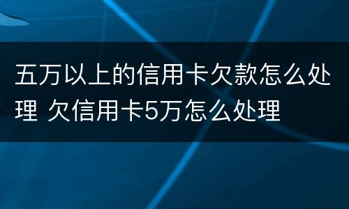 五万以上的信用卡欠款怎么处理 欠信用卡5万怎么处理