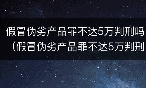 假冒伪劣产品罪不达5万判刑吗（假冒伪劣产品罪不达5万判刑吗）