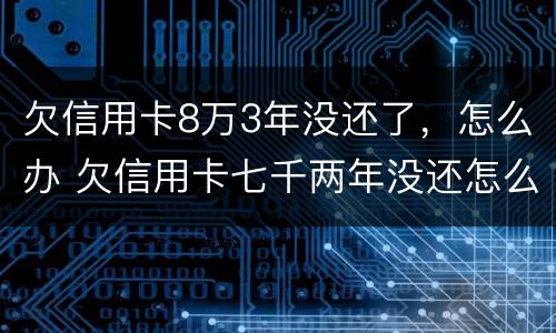 欠信用卡8万3年没还了，怎么办 欠信用卡七千两年没还怎么办