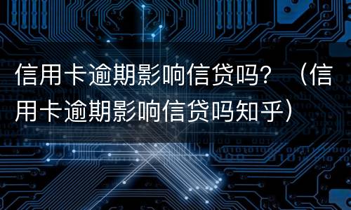 信用卡逾期影响信贷吗？（信用卡逾期影响信贷吗知乎）