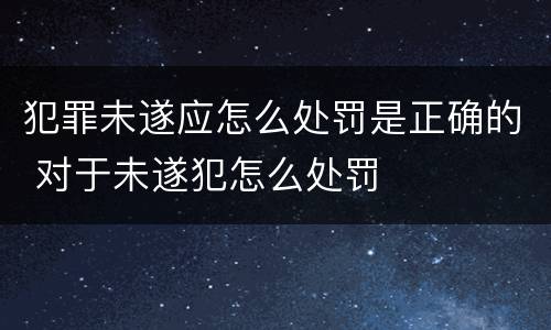 犯罪未遂应怎么处罚是正确的 对于未遂犯怎么处罚