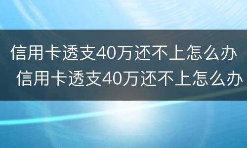 信用卡透支40万还不上怎么办 信用卡透支40万还不上怎么办呢