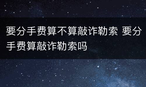 要分手费算不算敲诈勒索 要分手费算敲诈勒索吗