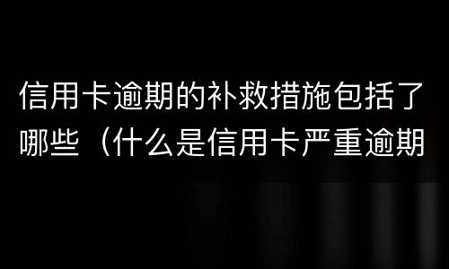 信用卡逾期的补救措施包括了哪些（什么是信用卡严重逾期）