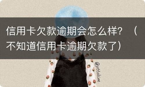 信用卡欠款逾期会怎么样？（不知道信用卡逾期欠款了）