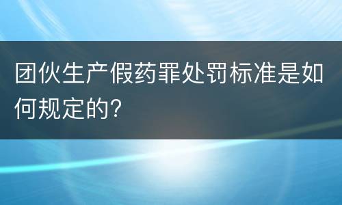 团伙生产假药罪处罚标准是如何规定的?