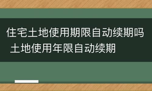 住宅土地使用期限自动续期吗 土地使用年限自动续期
